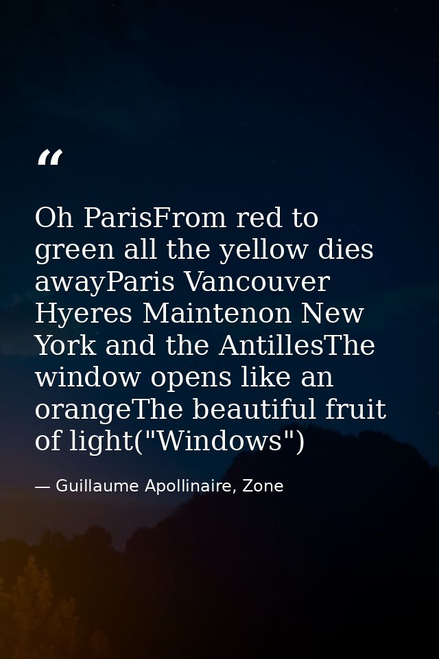 Oh ParisFrom red to green all the yellow dies awayParis Vancouver Hyeres Maintenon New York and the AntillesThe window o — Guillaume Apollinaire, Zone