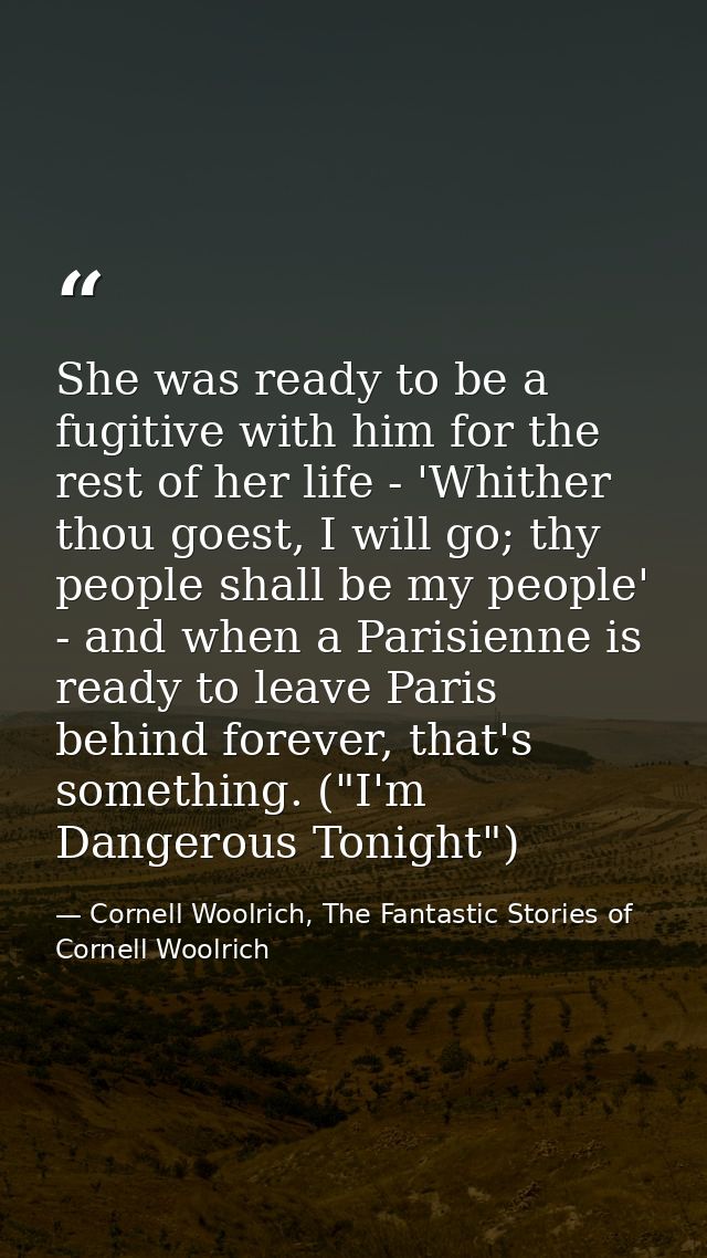 She was ready to be a fugitive with him for the rest of her life - 'Whither thou goest, I will go; thy people shall be m — Cornell Woolrich, The Fantastic Stories of Cornell Woolrich