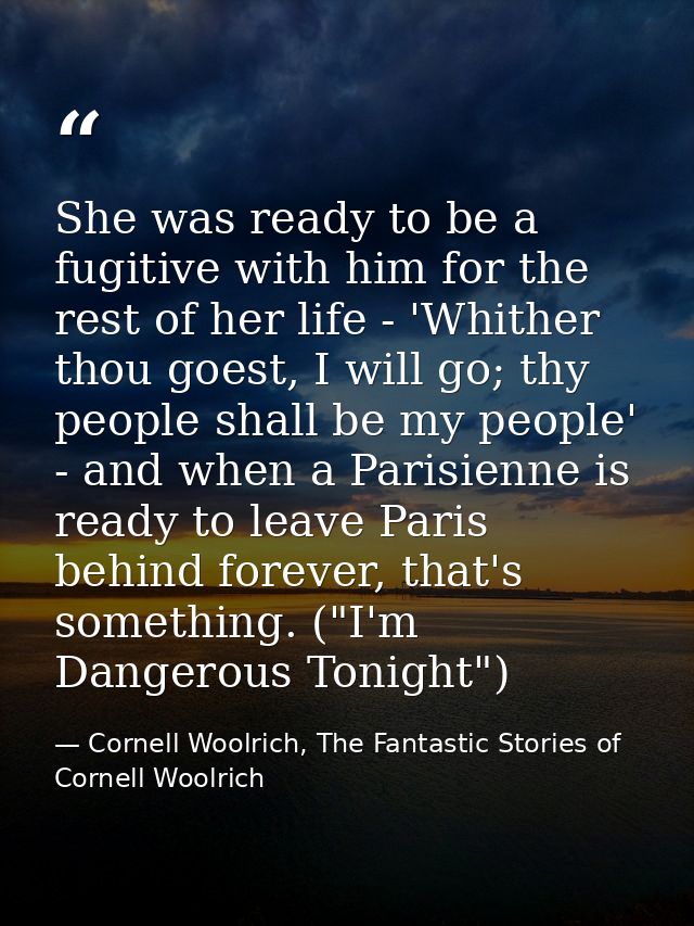 She was ready to be a fugitive with him for the rest of her life - 'Whither thou goest, I will go; thy people shall be m — Cornell Woolrich, The Fantastic Stories of Cornell Woolrich