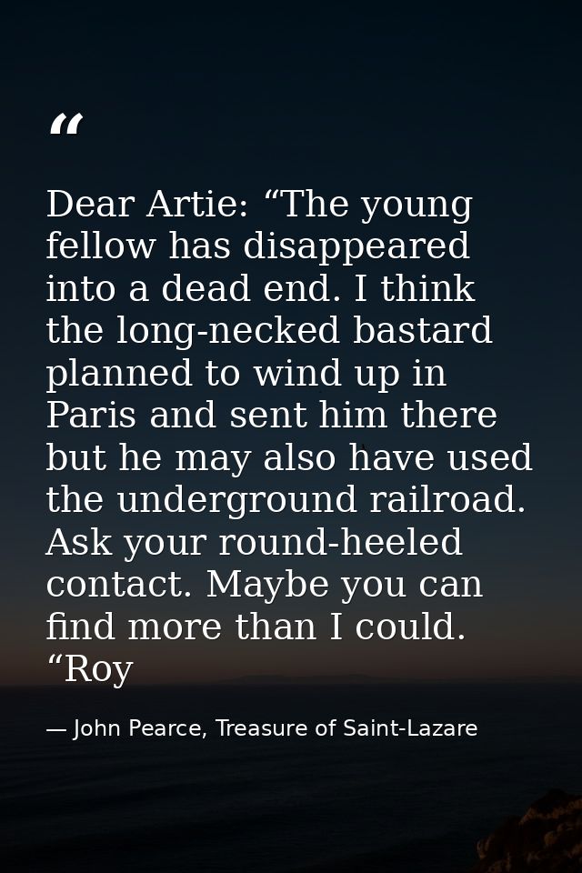Dear Artie: “The young fellow has disappeared into a dead end. I think the long-necked bastard planned to wind up in Par — John Pearce, Treasure of Saint-Lazare