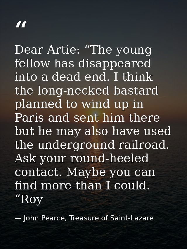 Dear Artie: “The young fellow has disappeared into a dead end. I think the long-necked bastard planned to wind up in Par — John Pearce, Treasure of Saint-Lazare