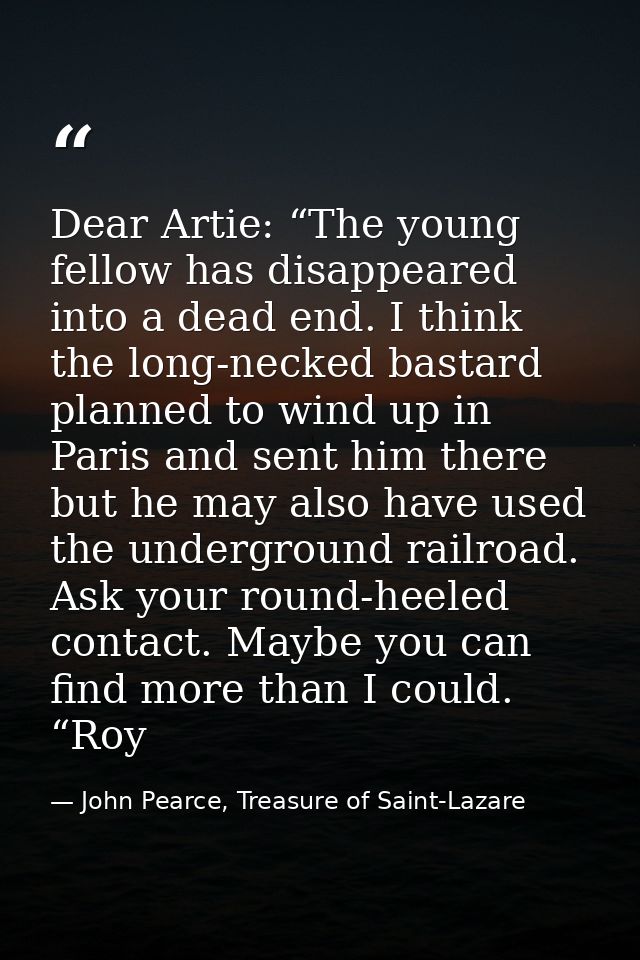 Dear Artie: “The young fellow has disappeared into a dead end. I think the long-necked bastard planned to wind up in Par — John Pearce, Treasure of Saint-Lazare