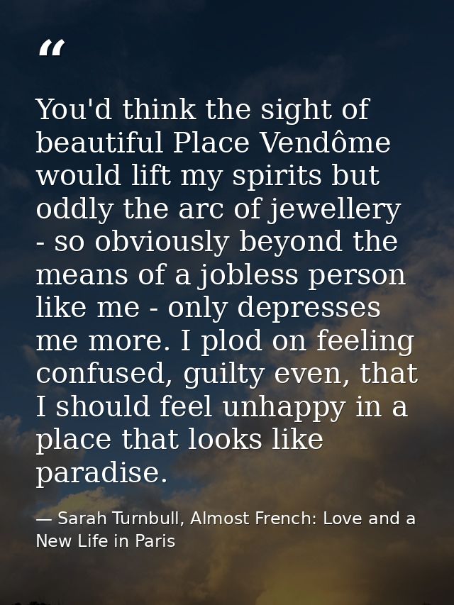You'd think the sight of beautiful Place Vendôme would lift my spirits but oddly the arc of jewellery - so obviously bey — Sarah Turnbull, Almost French: Love and a New Life in Paris