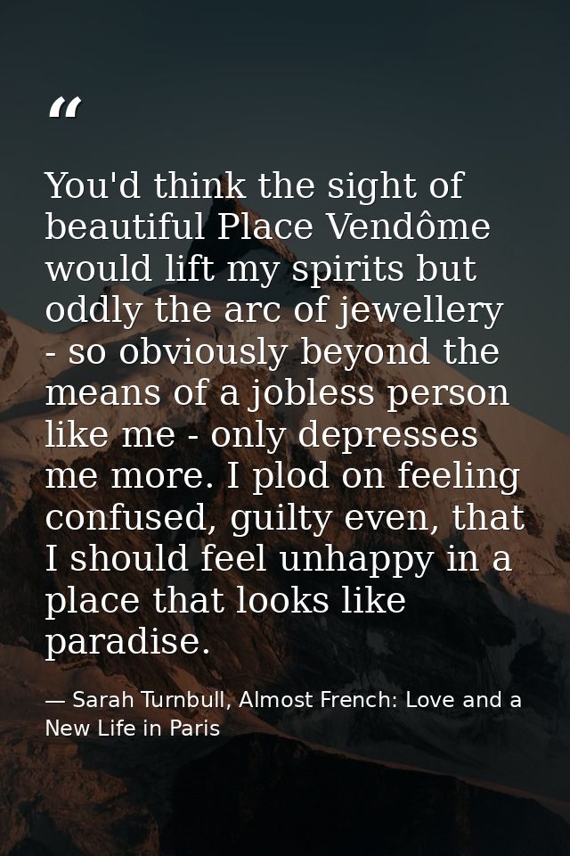 You'd think the sight of beautiful Place Vendôme would lift my spirits but oddly the arc of jewellery - so obviously bey — Sarah Turnbull, Almost French: Love and a New Life in Paris