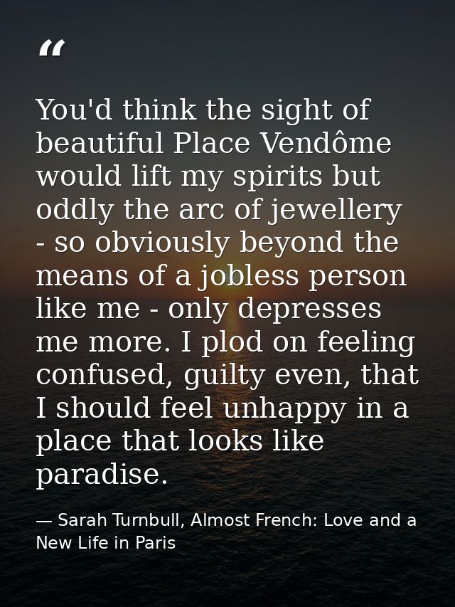 You'd think the sight of beautiful Place Vendôme would lift my spirits but oddly the arc of jewellery - so obviously bey — Sarah Turnbull, Almost French: Love and a New Life in Paris