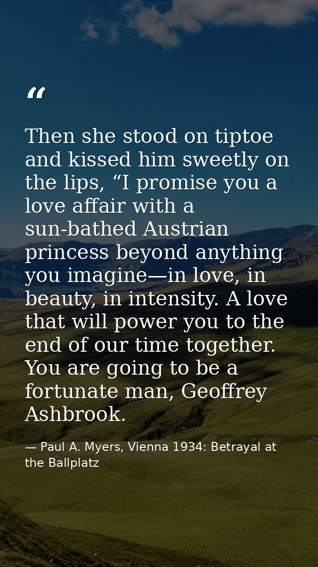 Then she stood on tiptoe and kissed him sweetly on the lips, “I promise you a love affair with a sun-bathed Austrian pri — Paul A. Myers, Vienna 1934: Betrayal at the Ballplatz