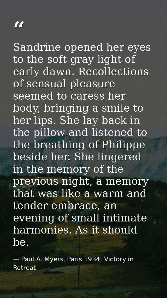 Sandrine opened her eyes to the soft gray light of early dawn. Recollections of sensual pleasure seemed to caress her bo — Paul A. Myers, Paris 1934: Victory in Retreat