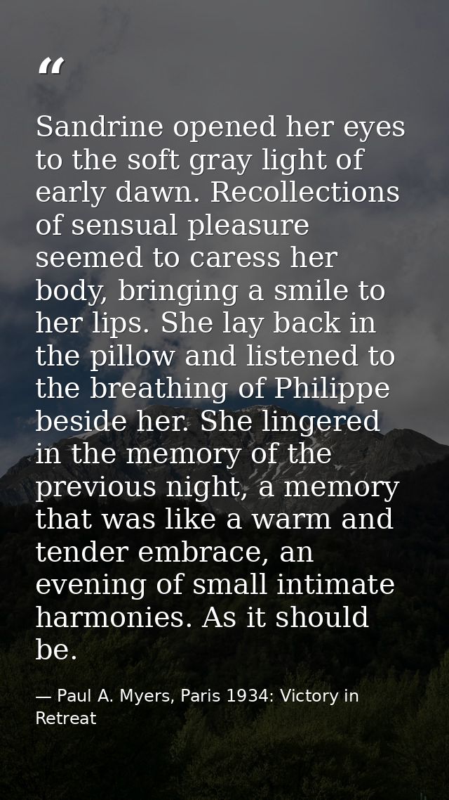 Sandrine opened her eyes to the soft gray light of early dawn. Recollections of sensual pleasure seemed to caress her bo — Paul A. Myers, Paris 1934: Victory in Retreat