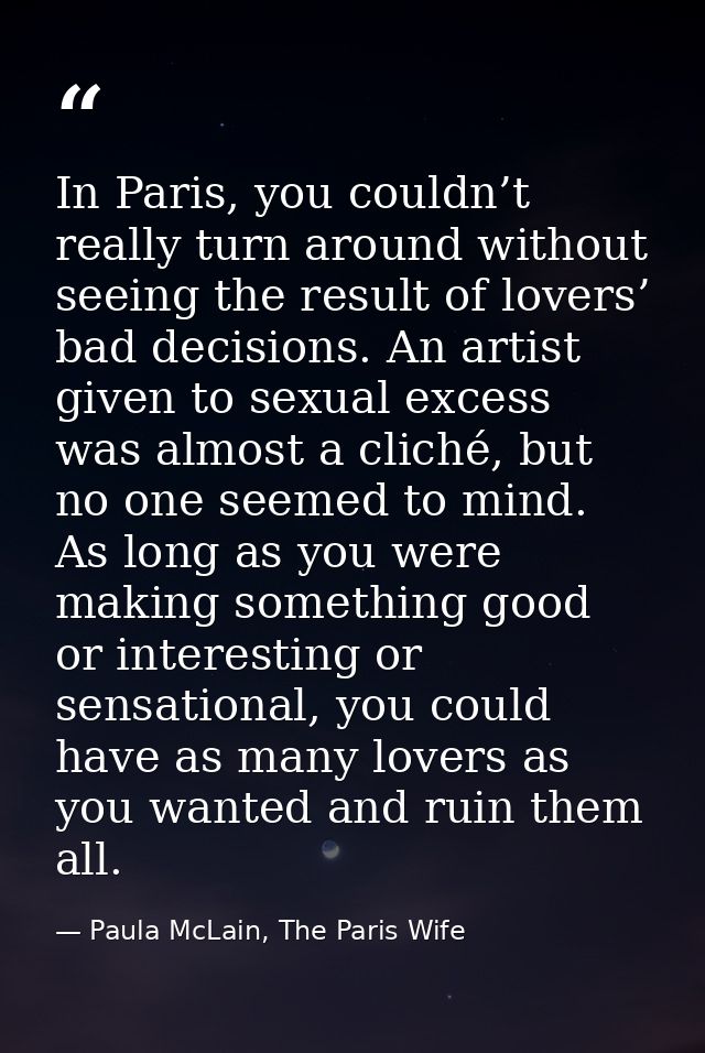 In Paris, you couldn’t really turn around without seeing the result of lovers’ bad decisions. An artist given to sexual  — Paula McLain, The Paris Wife