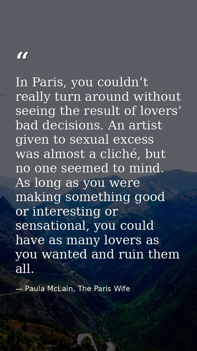 In Paris, you couldn’t really turn around without seeing the result of lovers’ bad decisions. An artist given to sexual  — Paula McLain, The Paris Wife