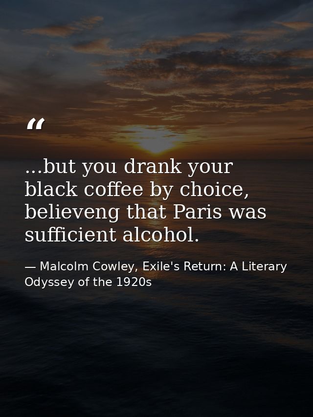...but you drank your black coffee by choice, believeng that Paris was sufficient alcohol. — Malcolm Cowley, Exile's Return: A Literary Odyssey of the 1920s