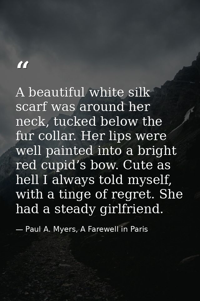 A beautiful white silk scarf was around her neck, tucked below the fur collar. Her lips were well painted into a bright  — Paul A. Myers, A Farewell in Paris