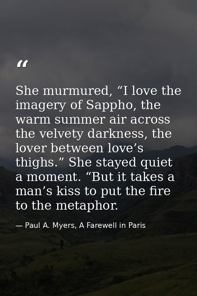She murmured, “I love the imagery of Sappho, the warm summer air across the velvety darkness, the lover between love’s t — Paul A. Myers, A Farewell in Paris