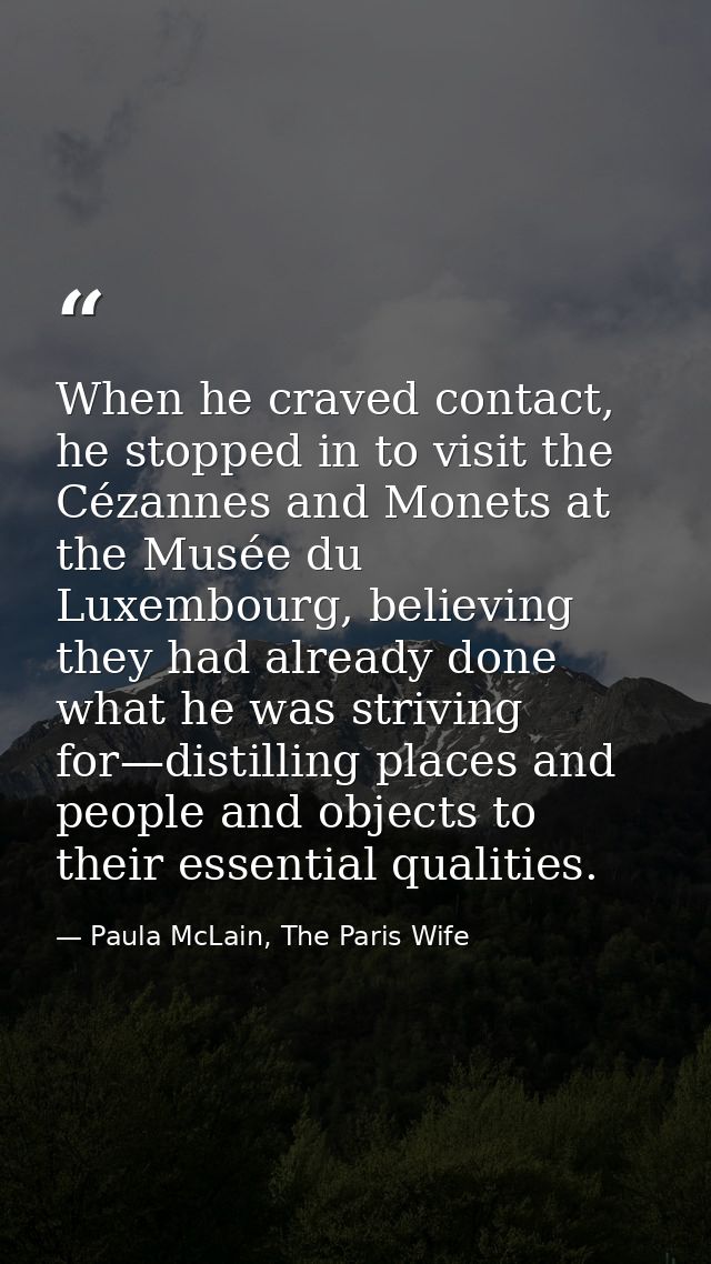 When he craved contact, he stopped in to visit the Cézannes and Monets at the Musée du Luxembourg, believing they had al — Paula McLain, The Paris Wife