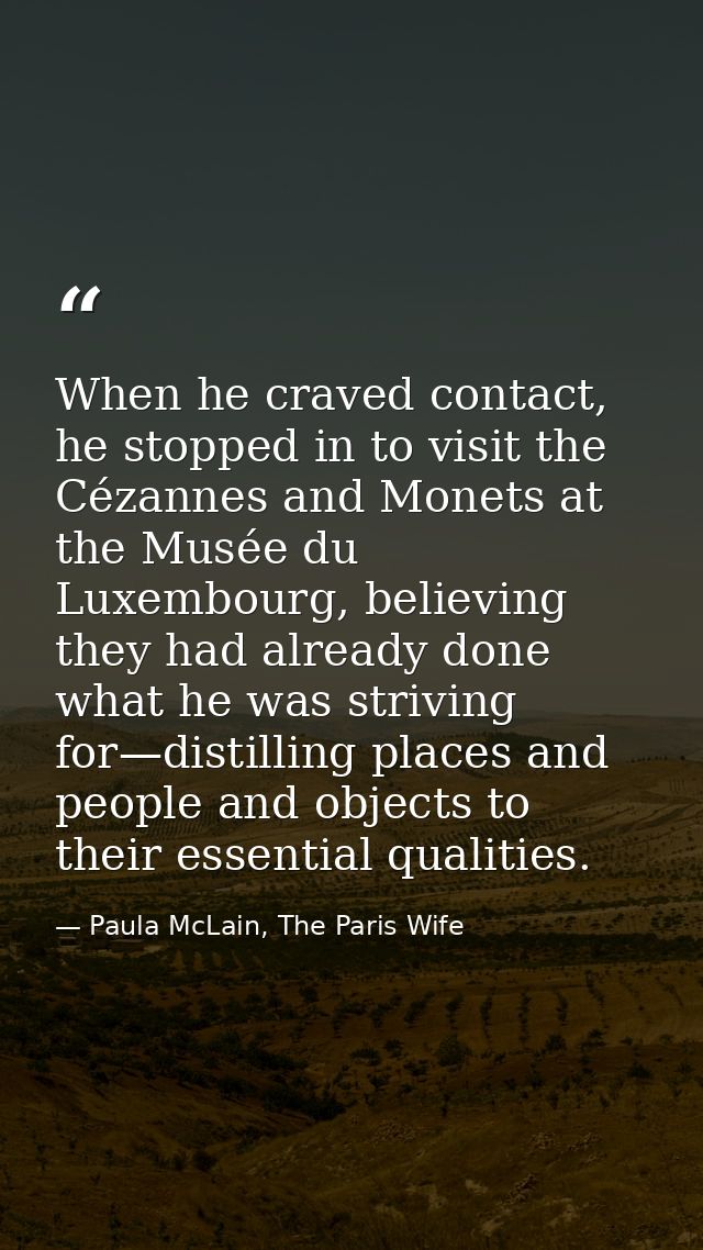 When he craved contact, he stopped in to visit the Cézannes and Monets at the Musée du Luxembourg, believing they had al — Paula McLain, The Paris Wife