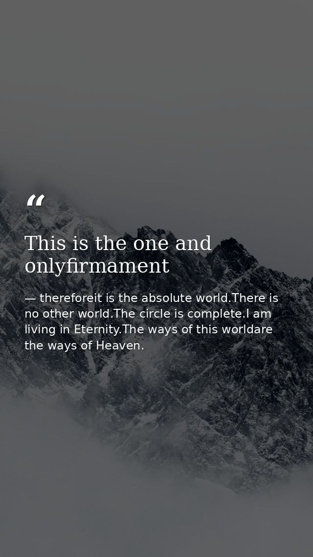 This is the one and onlyfirmament — thereforeit is the absolute world.There is no other world.The circle is complete.I am living in Eternity.The ways of this worldare the ways of Heaven.
