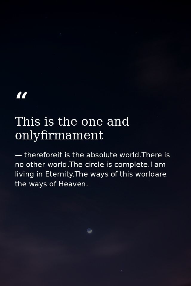 This is the one and onlyfirmament — thereforeit is the absolute world.There is no other world.The circle is complete.I am living in Eternity.The ways of this worldare the ways of Heaven.