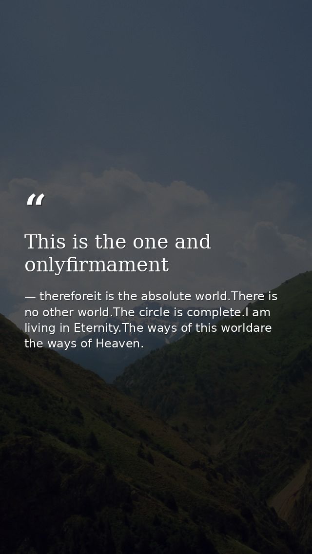 This is the one and onlyfirmament — thereforeit is the absolute world.There is no other world.The circle is complete.I am living in Eternity.The ways of this worldare the ways of Heaven.