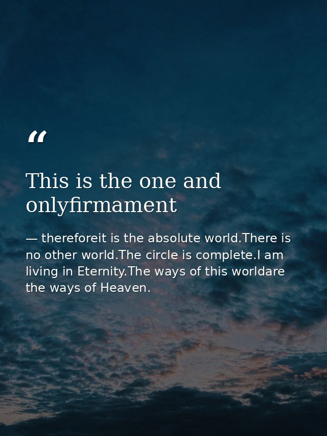 This is the one and onlyfirmament — thereforeit is the absolute world.There is no other world.The circle is complete.I am living in Eternity.The ways of this worldare the ways of Heaven.