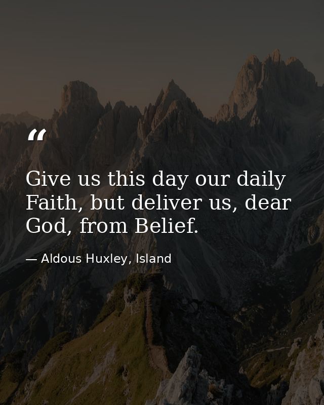 Give us this day our daily Faith, but deliver us, dear God, from Belief. — Aldous Huxley, Island