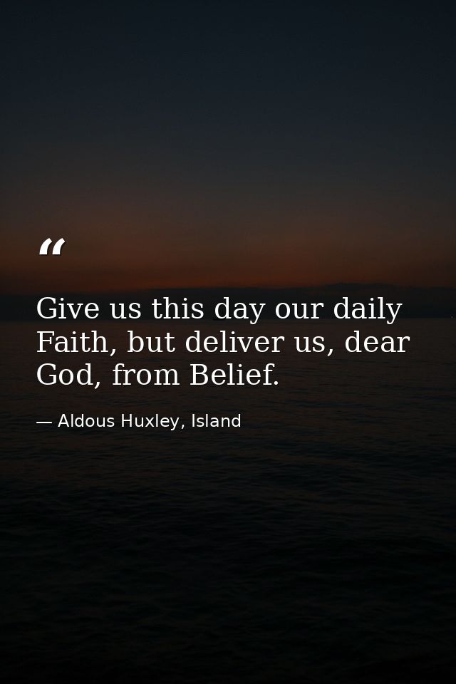 Give us this day our daily Faith, but deliver us, dear God, from Belief. — Aldous Huxley, Island