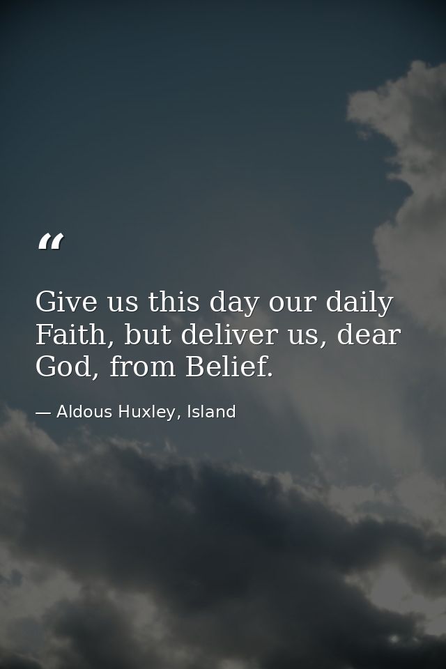 Give us this day our daily Faith, but deliver us, dear God, from Belief. — Aldous Huxley, Island