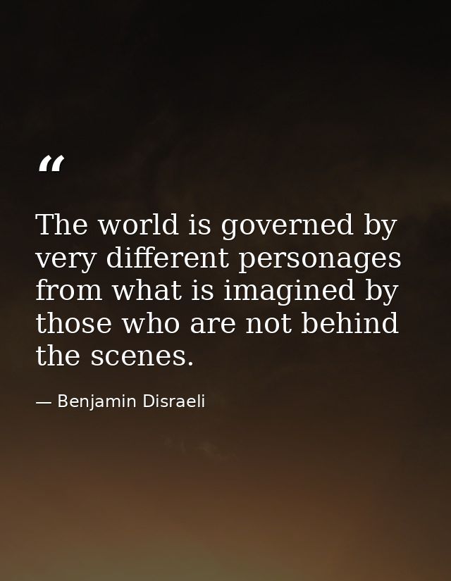 The world is governed by very different personages from what is imagined by those who are not behind the scenes. — Benjamin Disraeli
