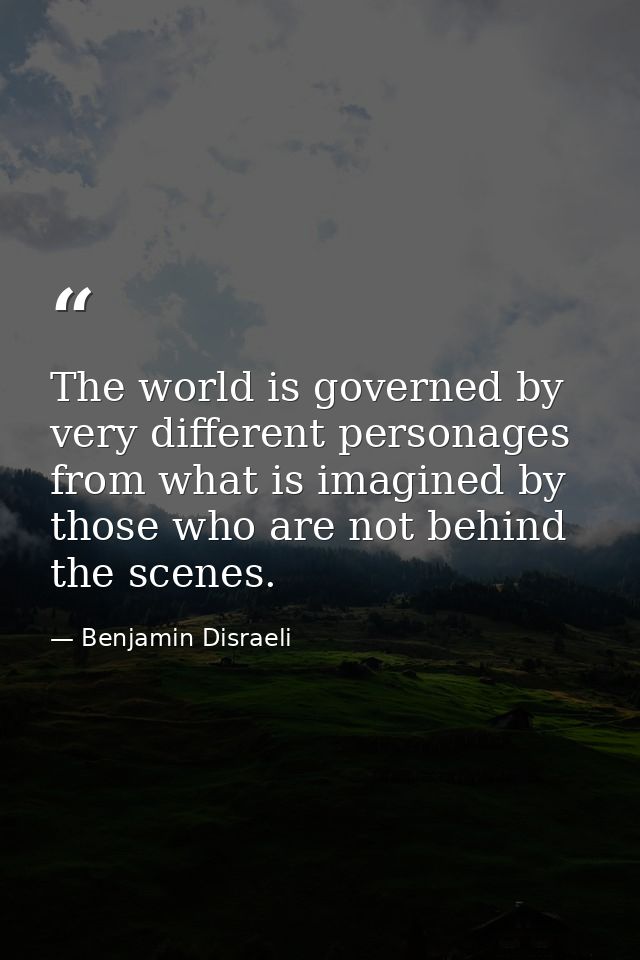 The world is governed by very different personages from what is imagined by those who are not behind the scenes. — Benjamin Disraeli