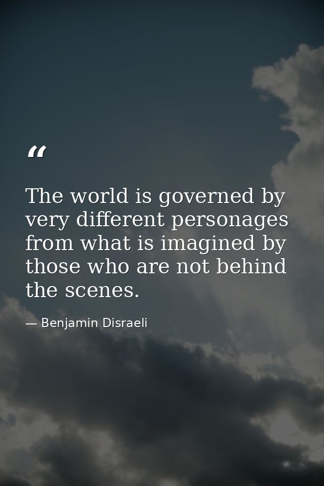 The world is governed by very different personages from what is imagined by those who are not behind the scenes. — Benjamin Disraeli
