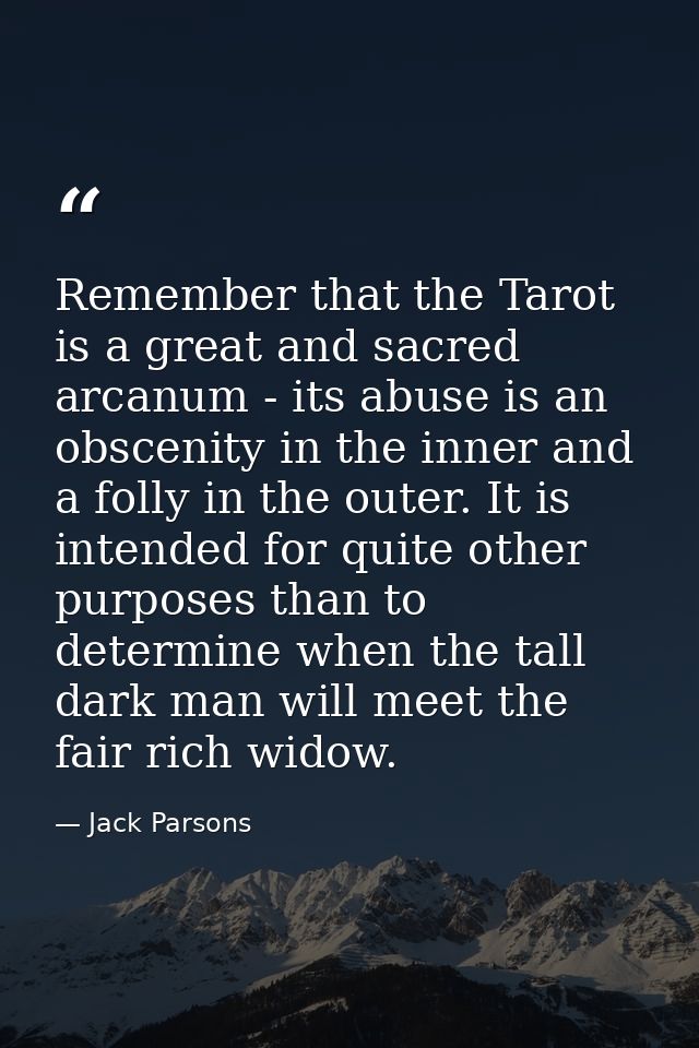 Remember that the Tarot is a great and sacred arcanum - its abuse is an obscenity in the inner and a folly in the outer. — Jack Parsons