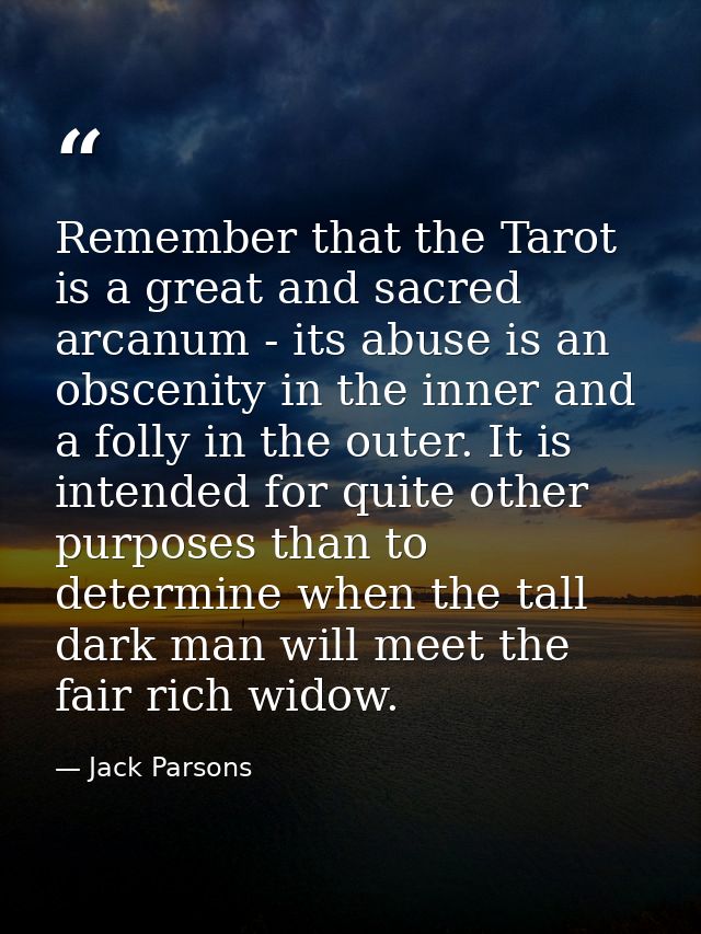 Remember that the Tarot is a great and sacred arcanum - its abuse is an obscenity in the inner and a folly in the outer. — Jack Parsons