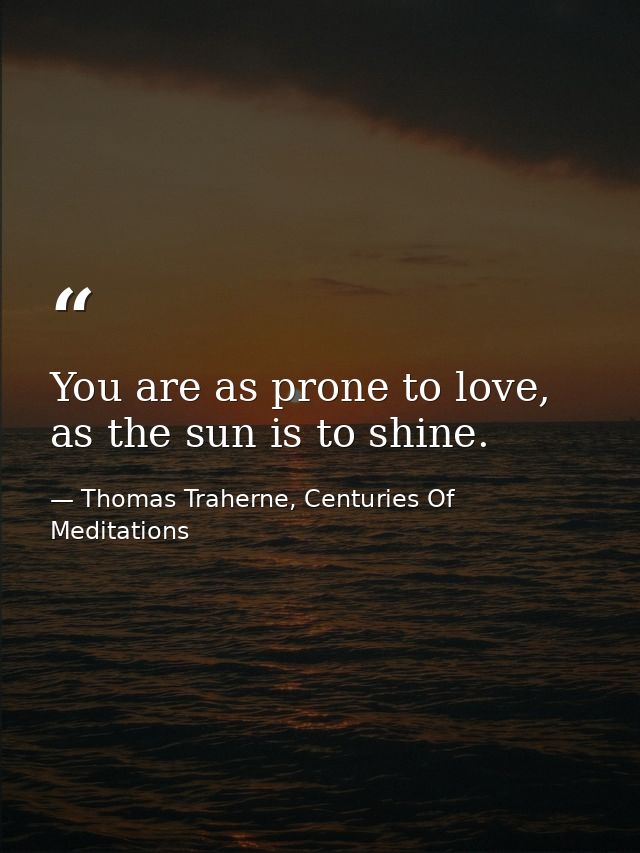 You are as prone to love, as the sun is to shine. — Thomas Traherne, Centuries Of Meditations