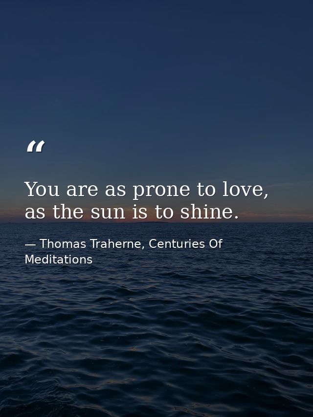 You are as prone to love, as the sun is to shine. — Thomas Traherne, Centuries Of Meditations