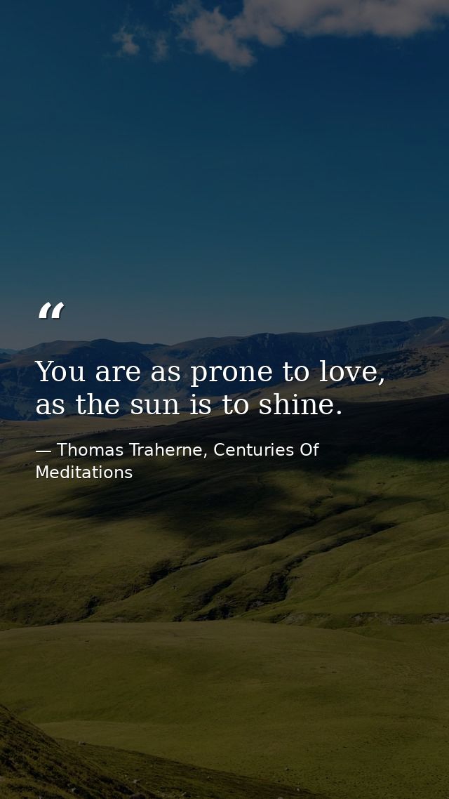 You are as prone to love, as the sun is to shine. — Thomas Traherne, Centuries Of Meditations