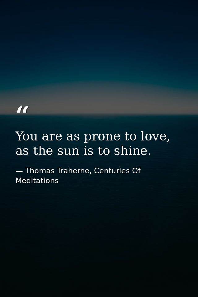 You are as prone to love, as the sun is to shine. — Thomas Traherne, Centuries Of Meditations