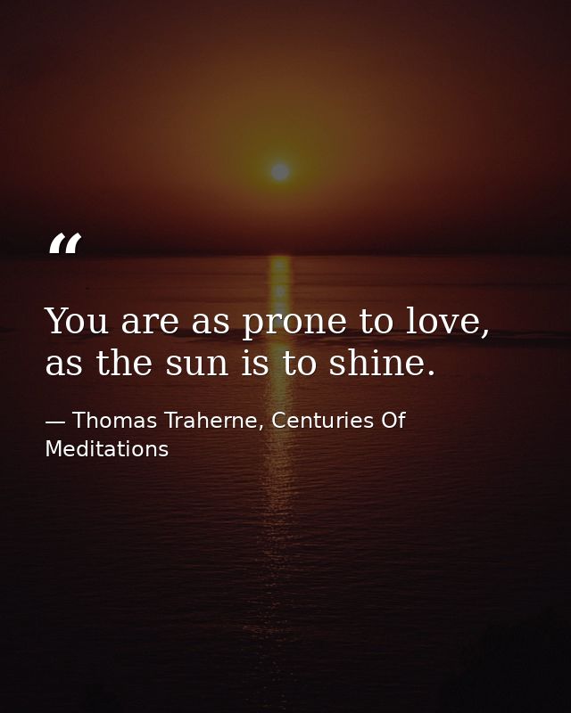 You are as prone to love, as the sun is to shine. — Thomas Traherne, Centuries Of Meditations