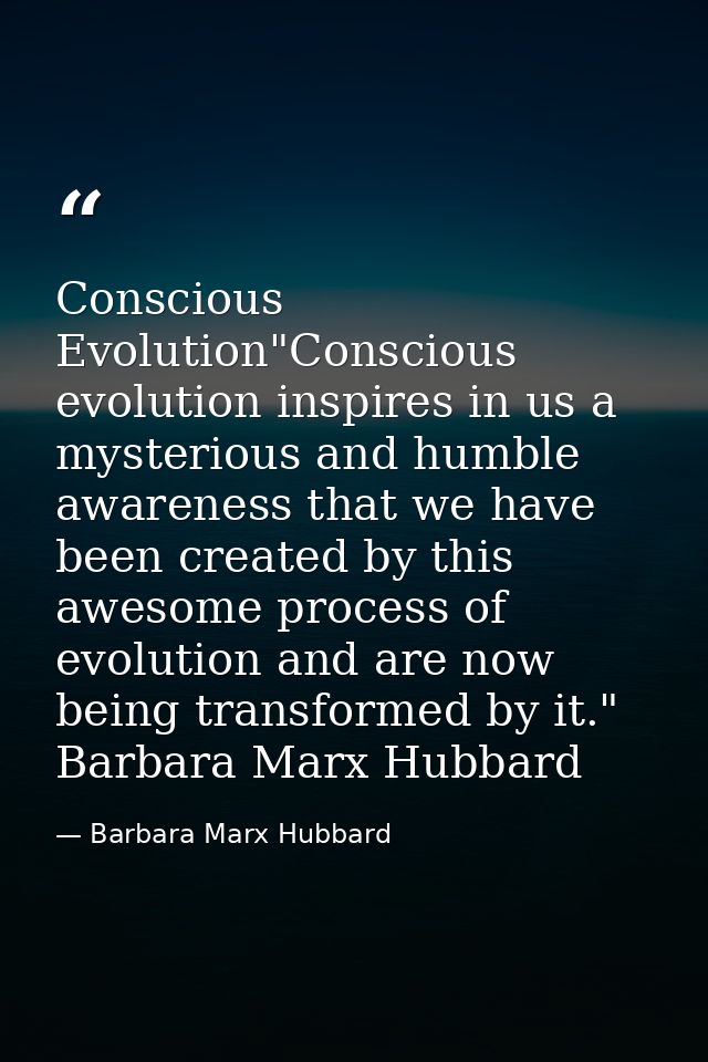 Conscious Evolution"Conscious evolution inspires in us a mysterious and humble awareness that we have been created by th — Barbara Marx Hubbard