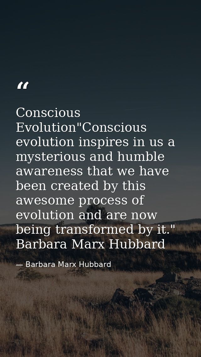 Conscious Evolution"Conscious evolution inspires in us a mysterious and humble awareness that we have been created by th — Barbara Marx Hubbard