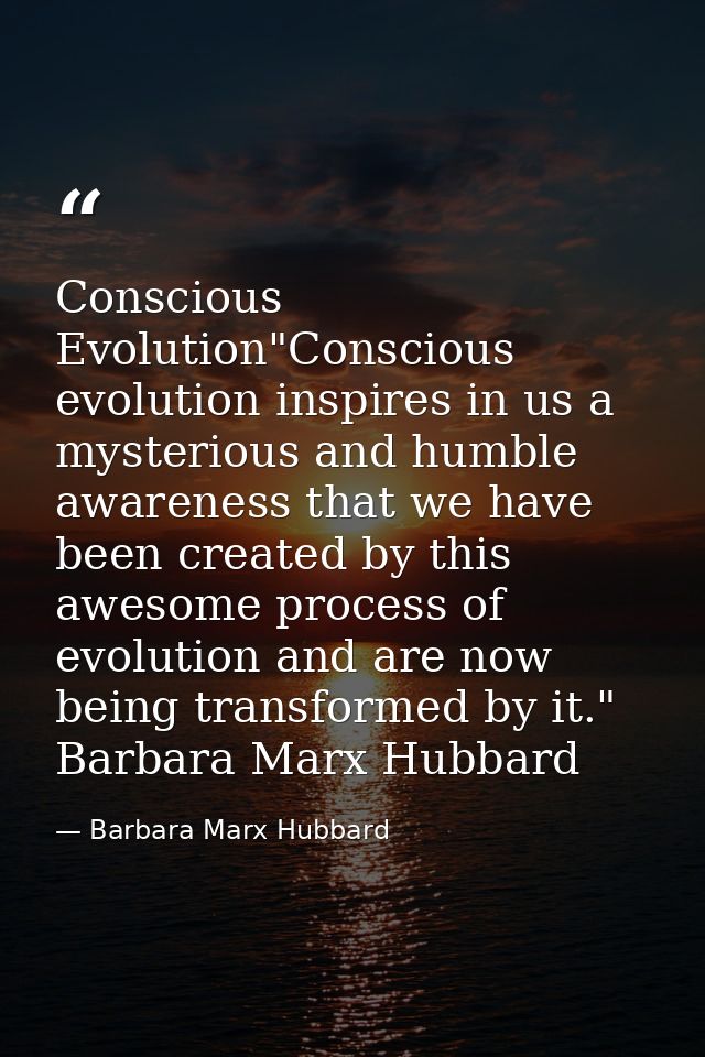 Conscious Evolution"Conscious evolution inspires in us a mysterious and humble awareness that we have been created by th — Barbara Marx Hubbard