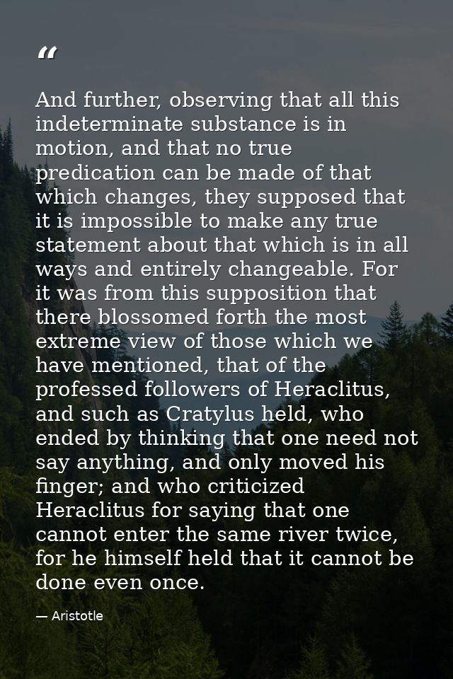 And further, observing that all this indeterminate substance is in motion, and that no true predication can be made of t — Aristotle