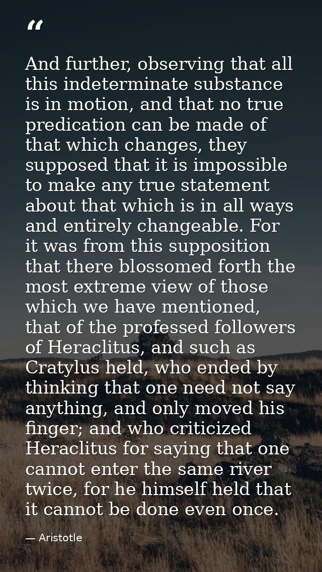 And further, observing that all this indeterminate substance is in motion, and that no true predication can be made of t — Aristotle