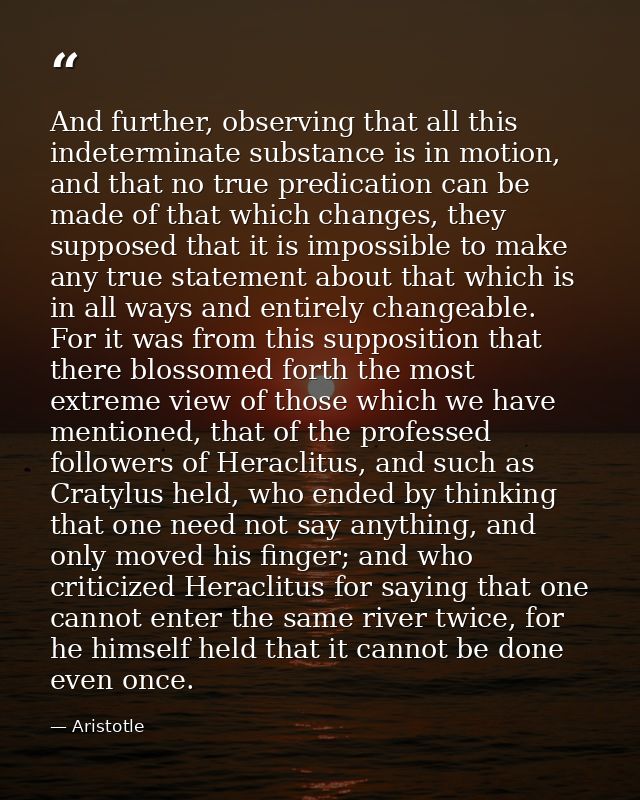 And further, observing that all this indeterminate substance is in motion, and that no true predication can be made of t — Aristotle