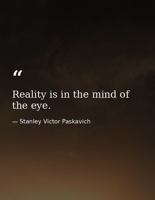 Reality is in the mind of the eye. — Stanley Victor Paskavich