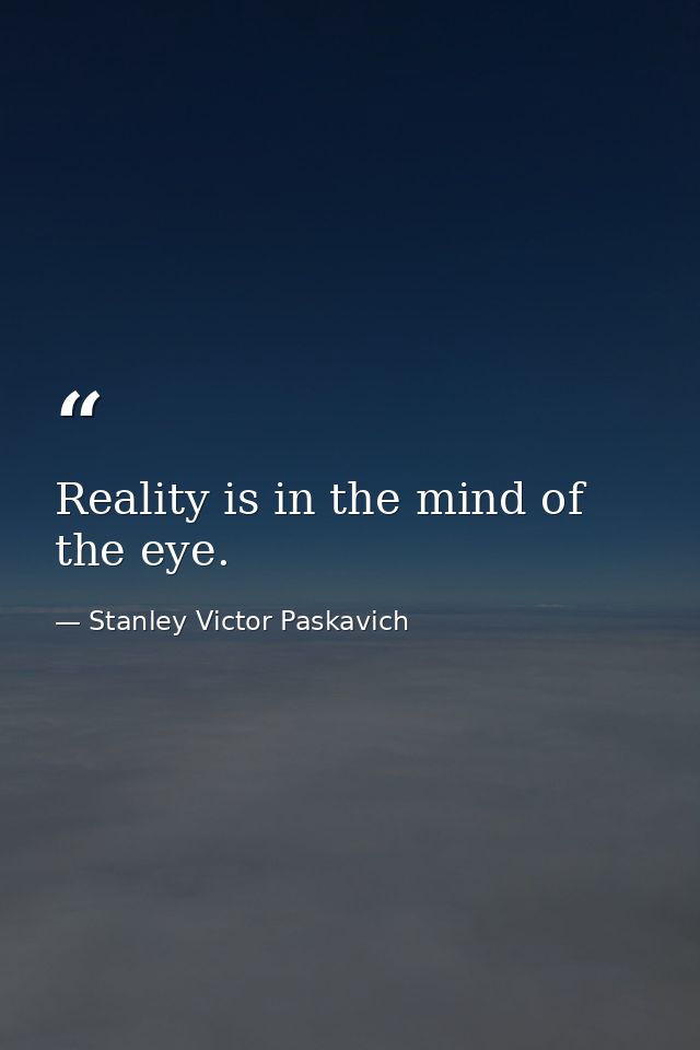 Reality is in the mind of the eye. — Stanley Victor Paskavich
