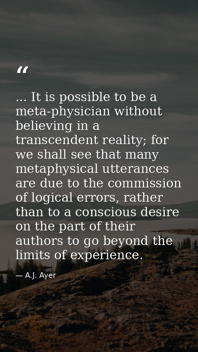 ... It is possible to be a meta-physician without believing in a transcendent reality; for we shall see that many metaph — A.J. Ayer