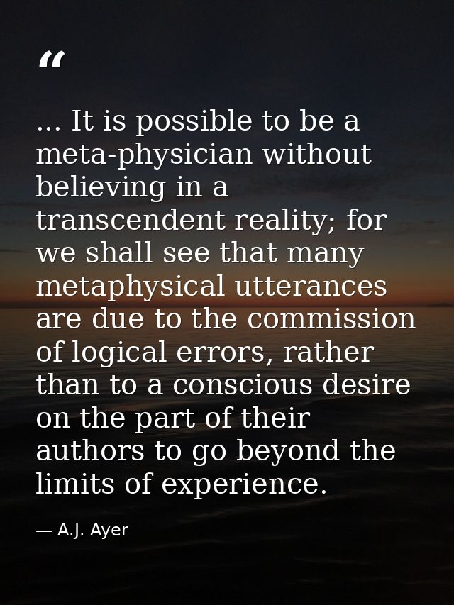 ... It is possible to be a meta-physician without believing in a transcendent reality; for we shall see that many metaph — A.J. Ayer