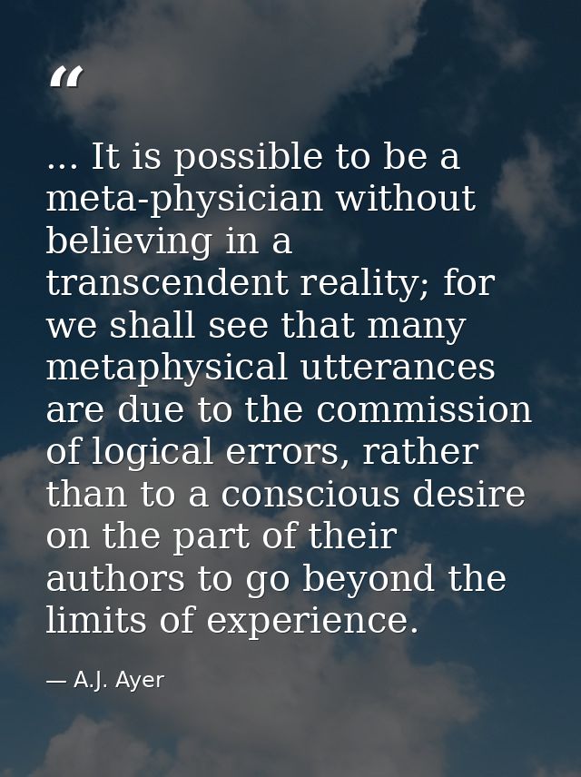 ... It is possible to be a meta-physician without believing in a transcendent reality; for we shall see that many metaph — A.J. Ayer