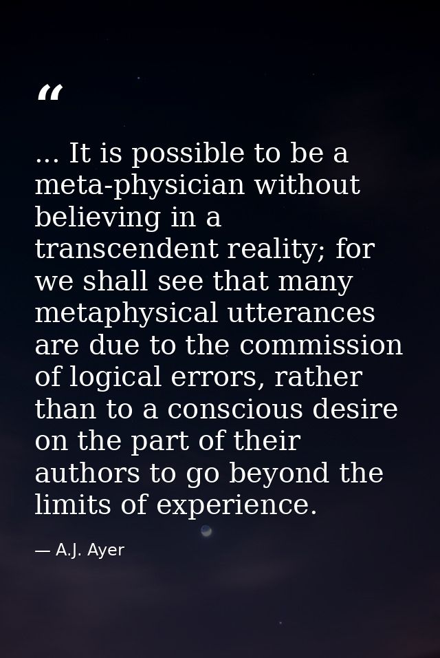 ... It is possible to be a meta-physician without believing in a transcendent reality; for we shall see that many metaph — A.J. Ayer
