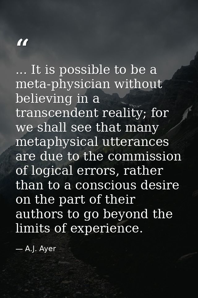 ... It is possible to be a meta-physician without believing in a transcendent reality; for we shall see that many metaph — A.J. Ayer