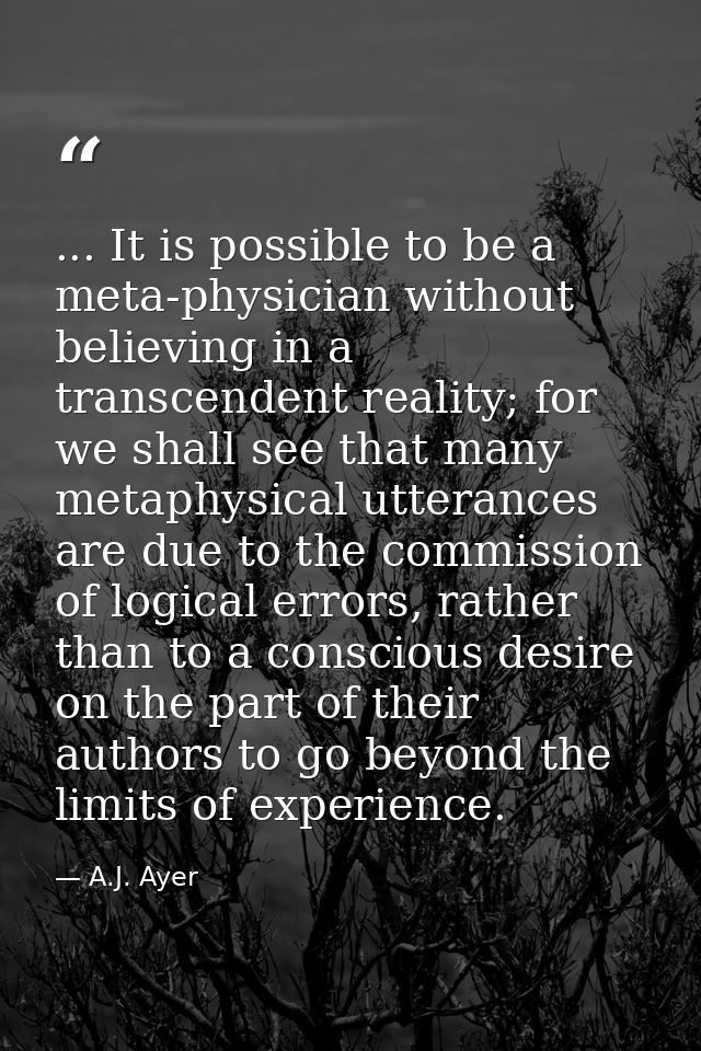 ... It is possible to be a meta-physician without believing in a transcendent reality; for we shall see that many metaph — A.J. Ayer